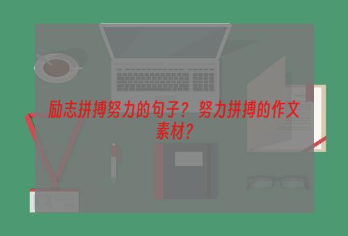 励志拼搏努力的句子？ 努力拼搏的作文素材？