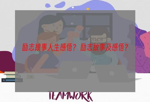 励志故事人生感悟？ 励志故事及感悟？