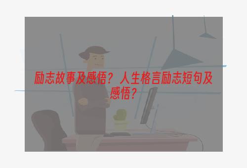 励志故事及感悟？ 人生格言励志短句及感悟？