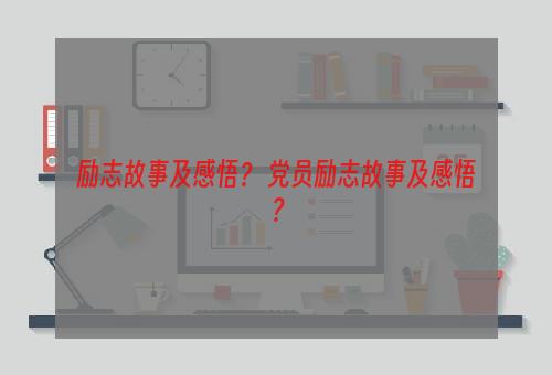 励志故事及感悟？ 党员励志故事及感悟？