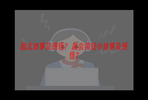 励志故事及感悟？ 晨会简短小故事及感悟？