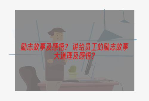 励志故事及感悟？ 讲给员工的励志故事大道理及感悟？