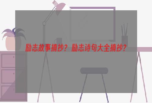 励志故事摘抄？ 励志诗句大全摘抄？