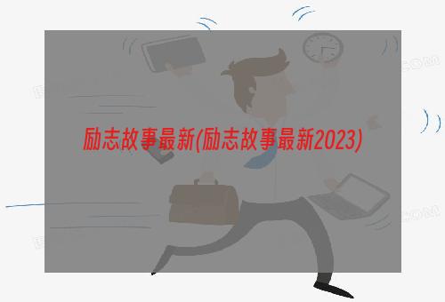 励志故事最新(励志故事最新2023)