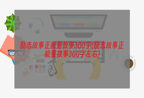 励志故事正能量故事300字(励志故事正能量故事300字左右)