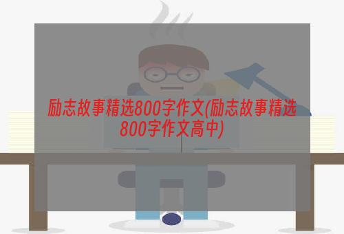 励志故事精选800字作文(励志故事精选800字作文高中)