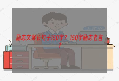 励志文案长句子150字？ 150字励志名言？