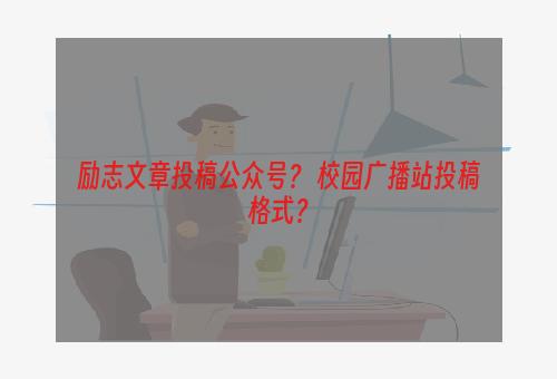 励志文章投稿公众号？ 校园广播站投稿格式？