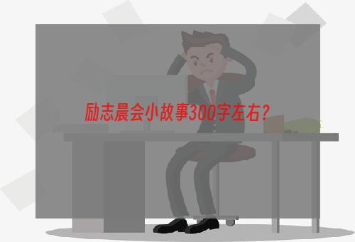 励志晨会小故事300字左右？