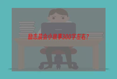 励志晨会小故事300字左右？