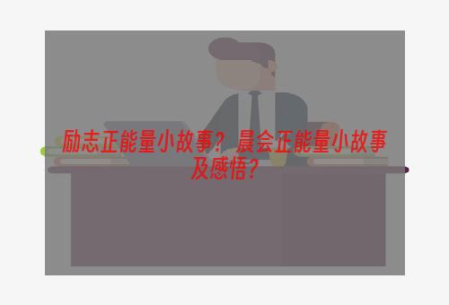 励志正能量小故事？ 晨会正能量小故事及感悟？