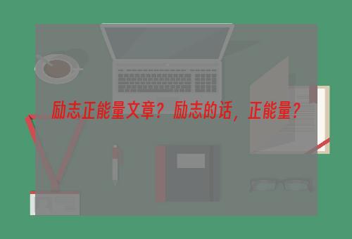 励志正能量文章？ 励志的话，正能量？
