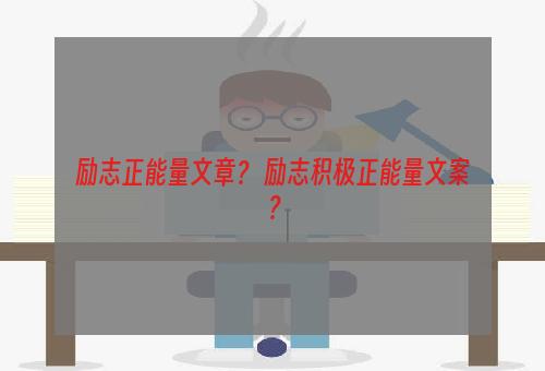 励志正能量文章？ 励志积极正能量文案？