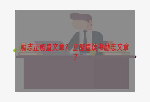 励志正能量文章？ 正能量读书励志文章？