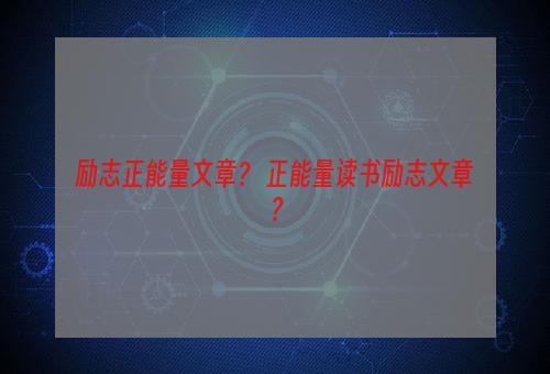 励志正能量文章？ 正能量读书励志文章？