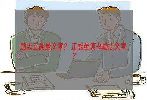 励志正能量文章？ 正能量读书励志文章？