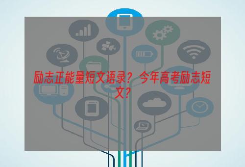 励志正能量短文语录？ 今年高考励志短文？