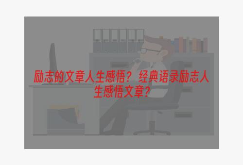 励志的文章人生感悟？ 经典语录励志人生感悟文章？