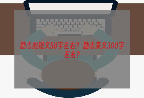励志的短文50字左右？ 励志美文300字左右？