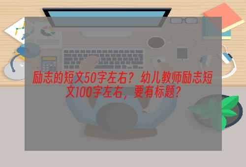 励志的短文50字左右？ 幼儿教师励志短文100字左右，要有标题？