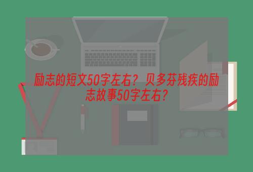 励志的短文50字左右？ 贝多芬残疾的励志故事50字左右？