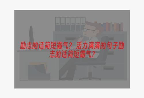 励志的话简短霸气？ 活力满满的句子励志的话简短霸气？