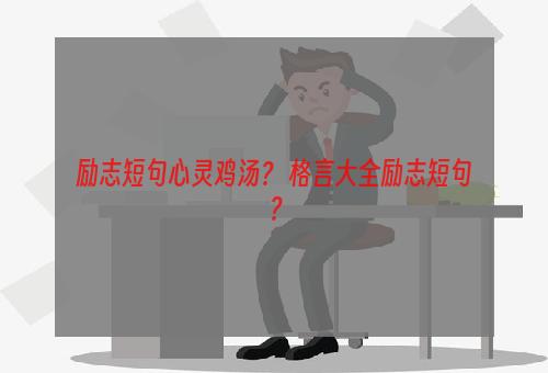 励志短句心灵鸡汤？ 格言大全励志短句？