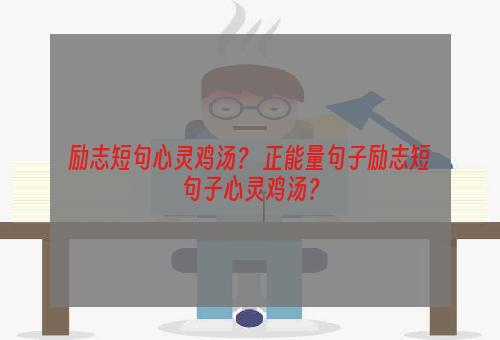 励志短句心灵鸡汤？ 正能量句子励志短句子心灵鸡汤？