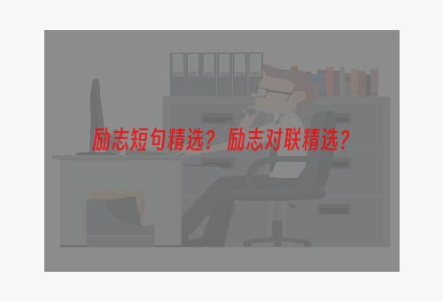 励志短句精选？ 励志对联精选？