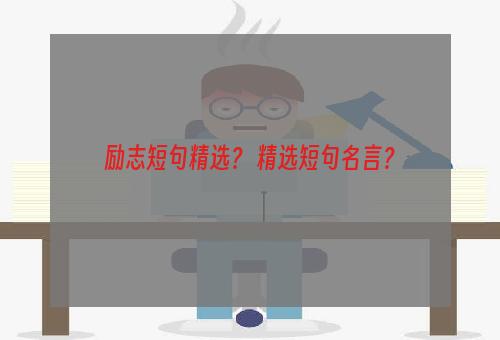 励志短句精选？ 精选短句名言？