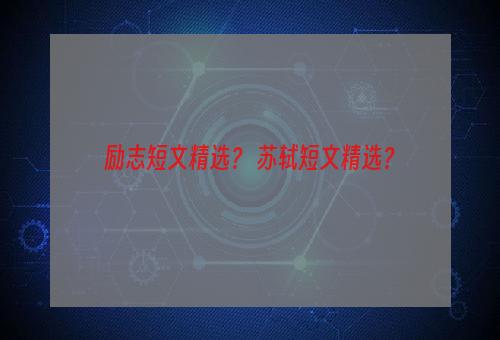 励志短文精选？ 苏轼短文精选？