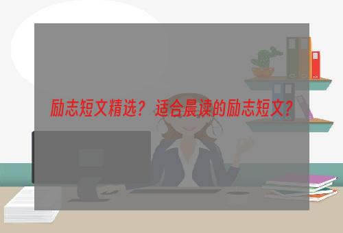 励志短文精选？ 适合晨读的励志短文？