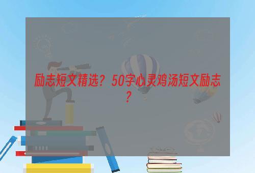 励志短文精选？ 50字心灵鸡汤短文励志？