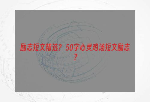 励志短文精选？ 50字心灵鸡汤短文励志？