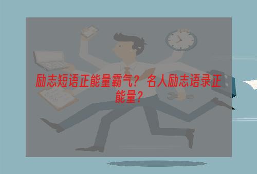 励志短语正能量霸气？ 名人励志语录正能量？