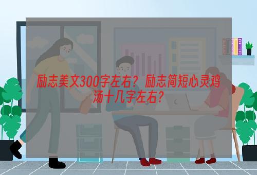 励志美文300字左右？ 励志简短心灵鸡汤十几字左右？