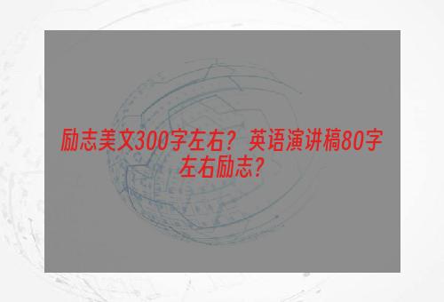 励志美文300字左右？ 英语演讲稿80字左右励志？