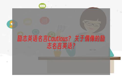 励志英语名言Cautious？ 关于偶像的励志名言英语？