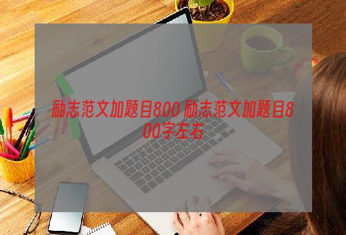 励志范文加题目800 励志范文加题目800字左右