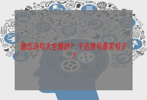 励志诗句大全摘抄？ 千古绝句最美句子？