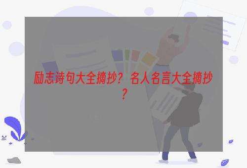 励志诗句大全摘抄？ 名人名言大全摘抄？