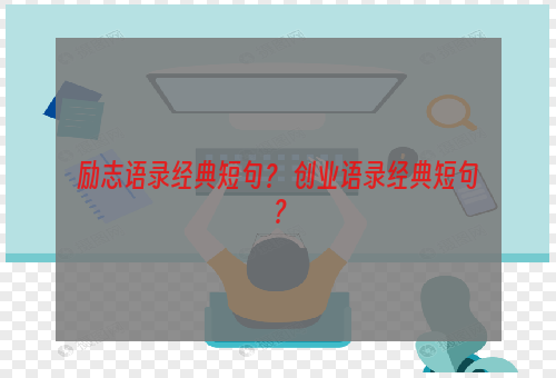 励志语录经典短句？ 创业语录经典短句？