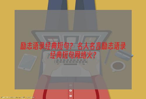 励志语录经典短句？ 名人名言励志语录经典短句网络火？