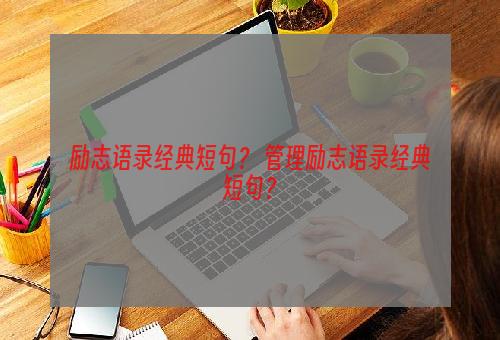 励志语录经典短句？ 管理励志语录经典短句？