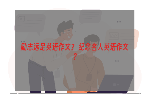 励志远足英语作文？ 纪念名人英语作文？