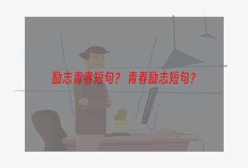 励志青春短句？ 青春励志短句？