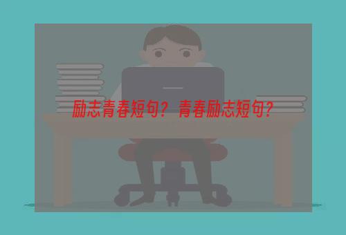 励志青春短句？ 青春励志短句？