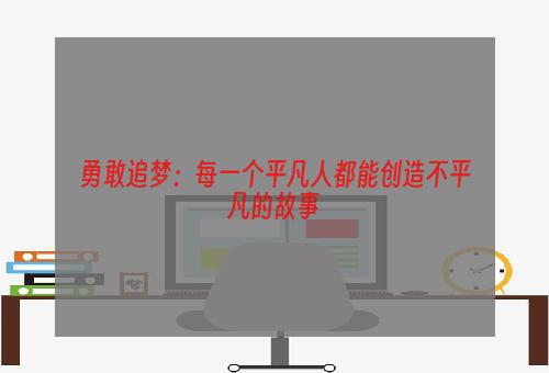 勇敢追梦：每一个平凡人都能创造不平凡的故事