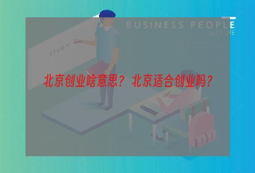 北京创业啥意思？ 北京适合创业吗？