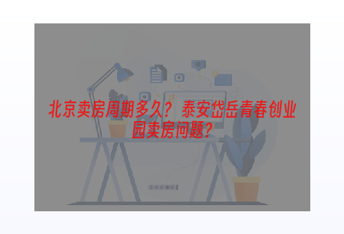 北京卖房周期多久？ 泰安岱岳青春创业园卖房问题？